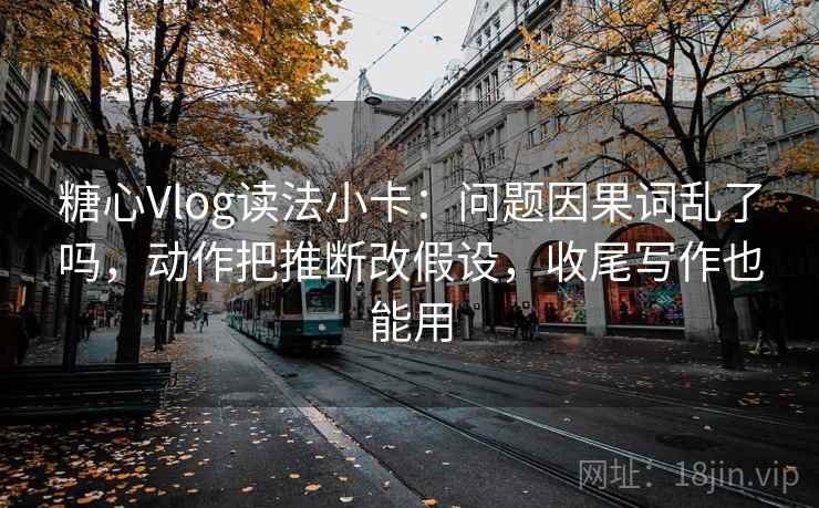 糖心Vlog读法小卡:问题因果词乱了吗,动作把推断改假设,收尾写作也能用 糖心Vlog读法小卡:问题因果词乱了吗,动作把推断改假设,收尾写作也能用