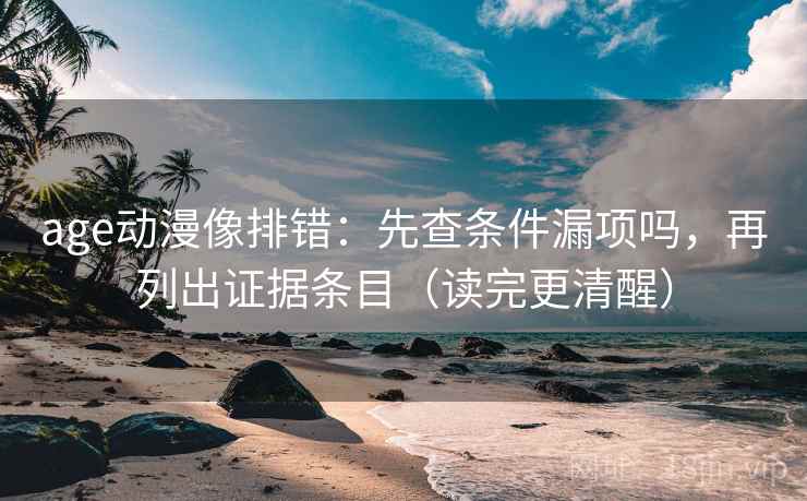 age动漫像排错:先查条件漏项吗,再列出证据条目(读完更清醒) age动漫像排错:先查条件漏项吗,再列出证据条目(读完更清醒)