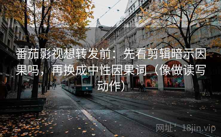 番茄影视想转发前:先看剪辑暗示因果吗,再换成中性因果词(像做读写动作) 番茄影视想转发前:先看剪辑暗示因果吗,再换成中性因果词(像做读写动作)
