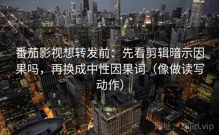 番茄影视想转发前:先看剪辑暗示因果吗,再换成中性因果词(像做读写动作) 番茄影视想转发前:先看剪辑暗示因果吗,再换成中性因果词(像做读写动作)