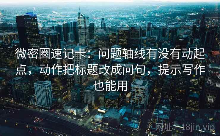 微密圈速记卡：问题轴线有没有动起点，动作把标题改成问句，提示写作也能用