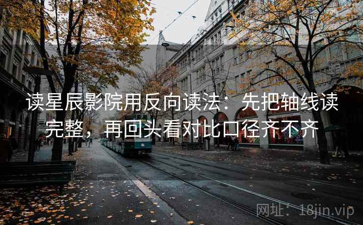 读星辰影院用反向读法：先把轴线读完整，再回头看对比口径齐不齐