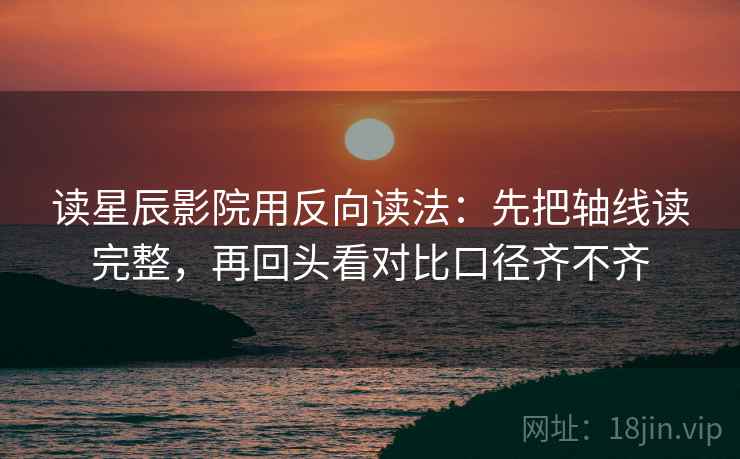 读星辰影院用反向读法：先把轴线读完整，再回头看对比口径齐不齐