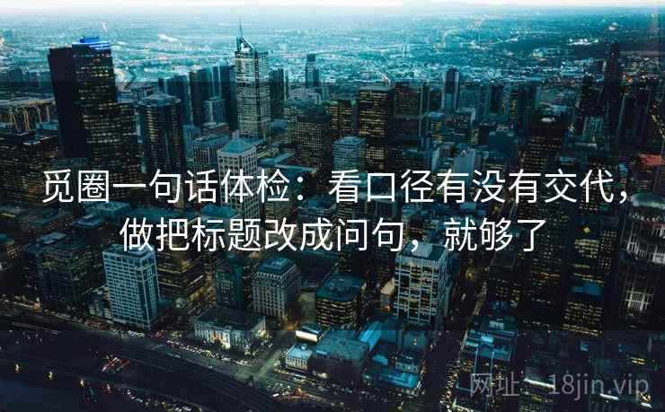 觅圈一句话体检：看口径有没有交代，做把标题改成问句，就够了