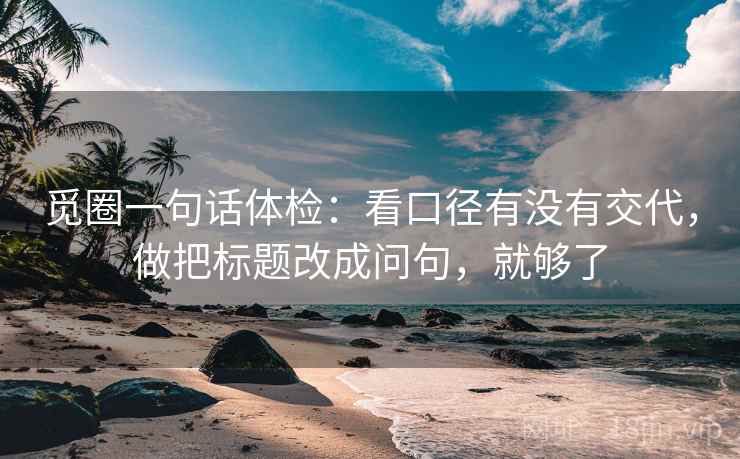 觅圈一句话体检：看口径有没有交代，做把标题改成问句，就够了