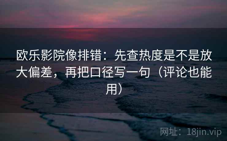 欧乐影院像排错：先查热度是不是放大偏差，再把口径写一句（评论也能用）