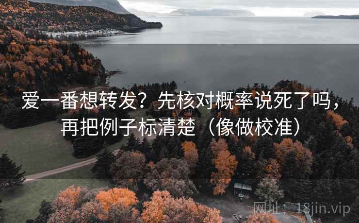 爱一番想转发？先核对概率说死了吗，再把例子标清楚（像做校准）