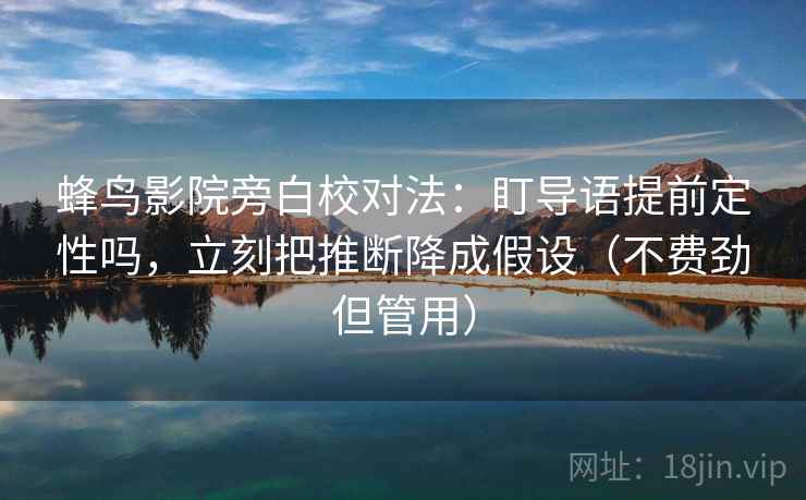 蜂鸟影院旁白校对法：盯导语提前定性吗，立刻把推断降成假设（不费劲但管用）