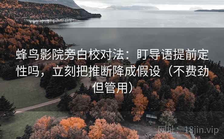 蜂鸟影院旁白校对法：盯导语提前定性吗，立刻把推断降成假设（不费劲但管用）