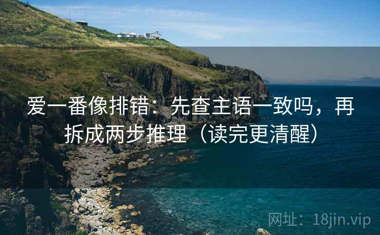 爱一番像排错：先查主语一致吗，再拆成两步推理（读完更清醒）