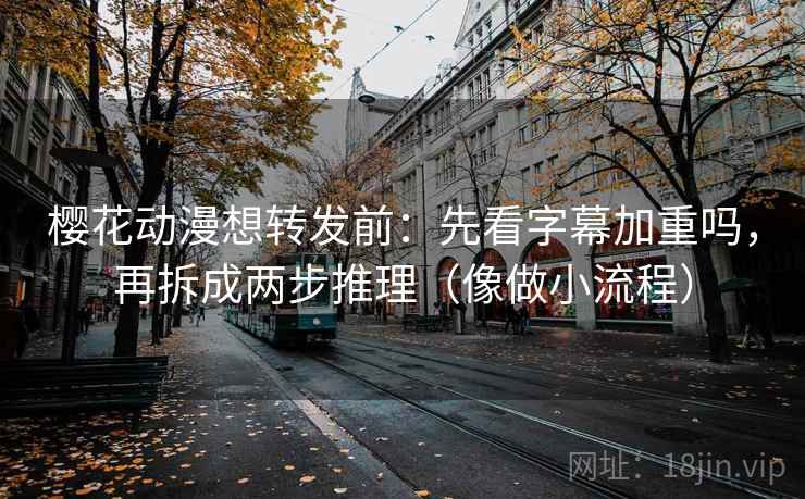 樱花动漫想转发前：先看字幕加重吗，再拆成两步推理（像做小流程）