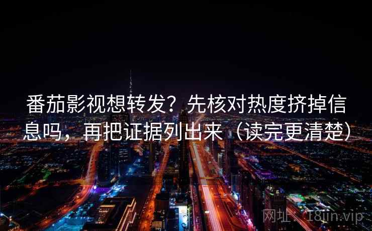 番茄影视想转发？先核对热度挤掉信息吗，再把证据列出来（读完更清楚）