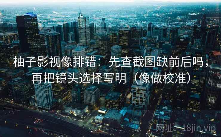 柚子影视像排错：先查截图缺前后吗，再把镜头选择写明（像做校准）