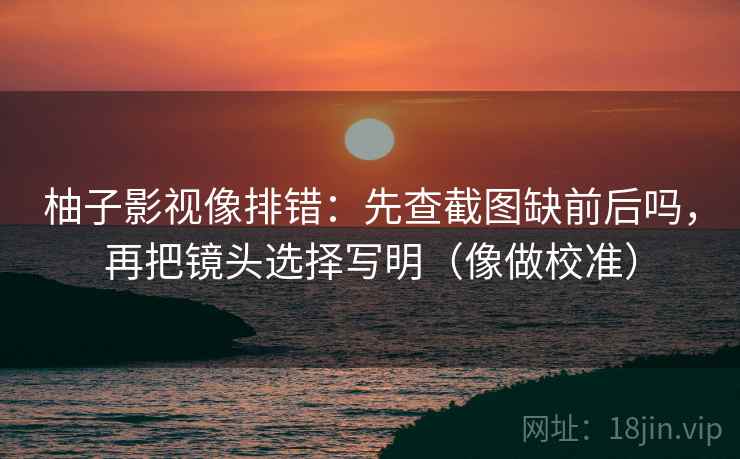 柚子影视像排错：先查截图缺前后吗，再把镜头选择写明（像做校准）