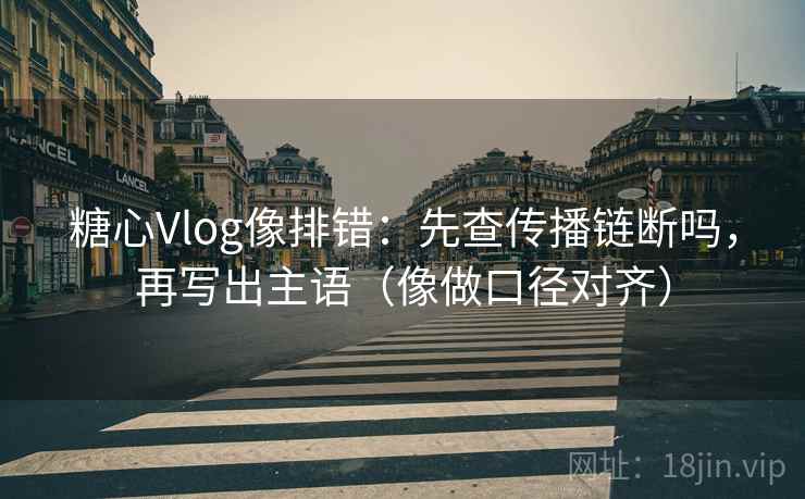 糖心Vlog像排错：先查传播链断吗，再写出主语（像做口径对齐）