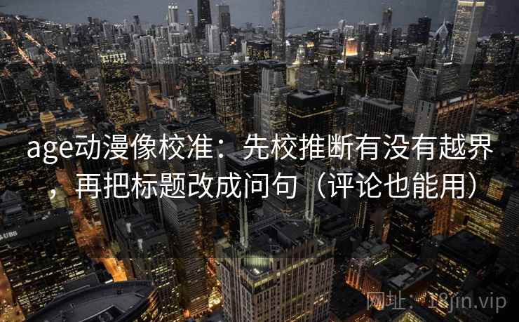 age动漫像校准：先校推断有没有越界，再把标题改成问句（评论也能用）