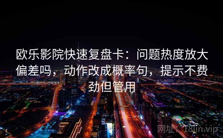 欧乐影院快速复盘卡：问题热度放大偏差吗，动作改成概率句，提示不费劲但管用
