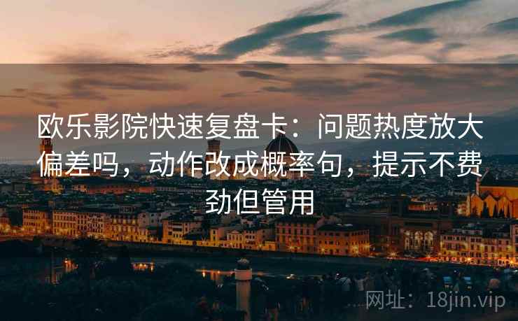 欧乐影院快速复盘卡：问题热度放大偏差吗，动作改成概率句，提示不费劲但管用