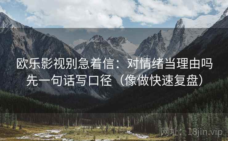 欧乐影视别急着信：对情绪当理由吗先一句话写口径（像做快速复盘）