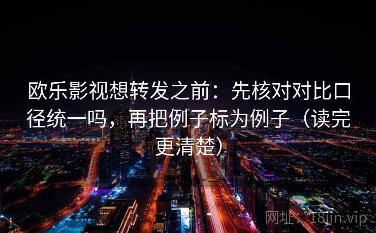 欧乐影视想转发之前：先核对对比口径统一吗，再把例子标为例子（读完更清楚）