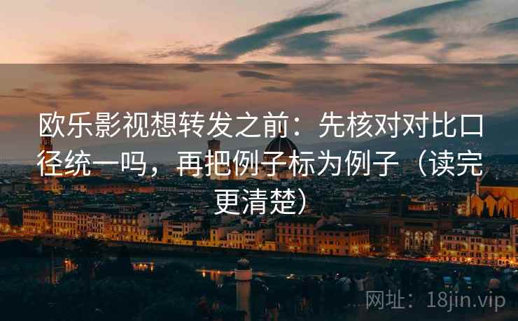 欧乐影视想转发之前：先核对对比口径统一吗，再把例子标为例子（读完更清楚）