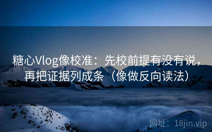 糖心Vlog像校准：先校前提有没有说，再把证据列成条（像做反向读法）
