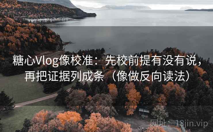 糖心Vlog像校准：先校前提有没有说，再把证据列成条（像做反向读法）