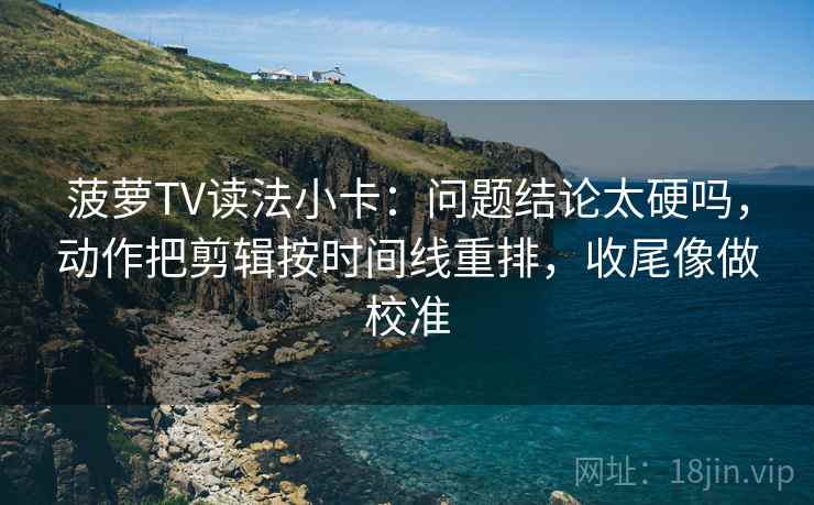菠萝TV读法小卡：问题结论太硬吗，动作把剪辑按时间线重排，收尾像做校准
