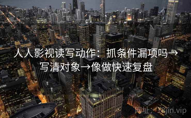 人人影视读写动作：抓条件漏项吗→写清对象→像做快速复盘