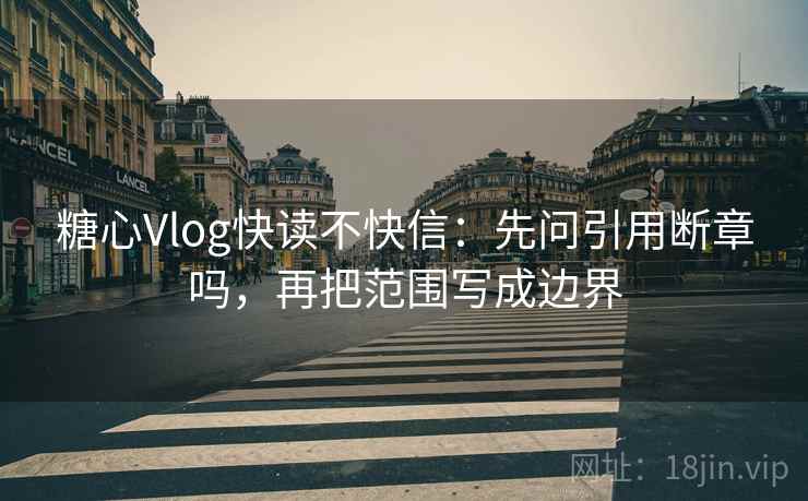 糖心Vlog快读不快信：先问引用断章吗，再把范围写成边界