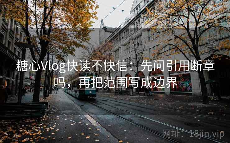 糖心Vlog快读不快信：先问引用断章吗，再把范围写成边界