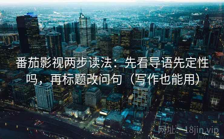 番茄影视两步读法：先看导语先定性吗，再标题改问句（写作也能用）
