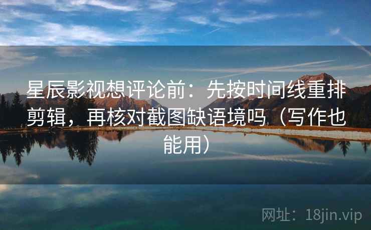 星辰影视想评论前：先按时间线重排剪辑，再核对截图缺语境吗（写作也能用）