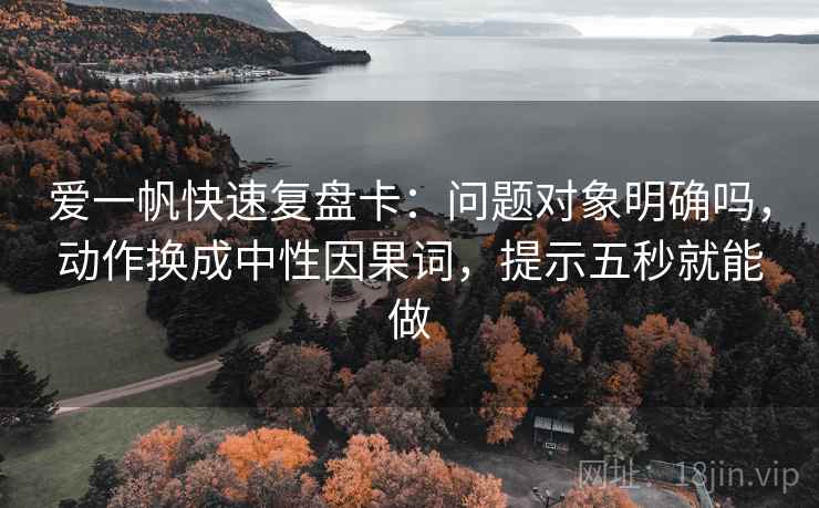 爱一帆快速复盘卡：问题对象明确吗，动作换成中性因果词，提示五秒就能做