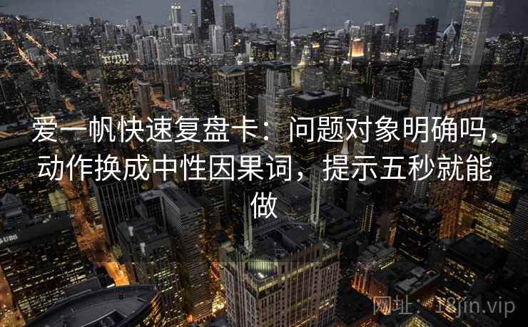 爱一帆快速复盘卡：问题对象明确吗，动作换成中性因果词，提示五秒就能做