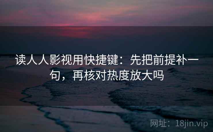 读人人影视用快捷键：先把前提补一句，再核对热度放大吗