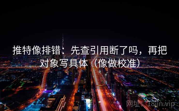 推特像排错：先查引用断了吗，再把对象写具体（像做校准）