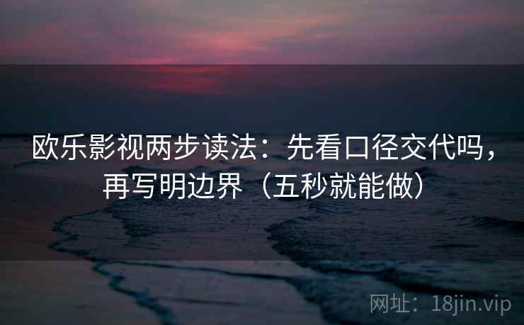 欧乐影视两步读法：先看口径交代吗，再写明边界（五秒就能做）