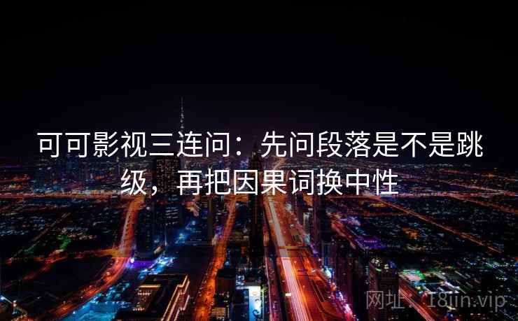 可可影视三连问：先问段落是不是跳级，再把因果词换中性