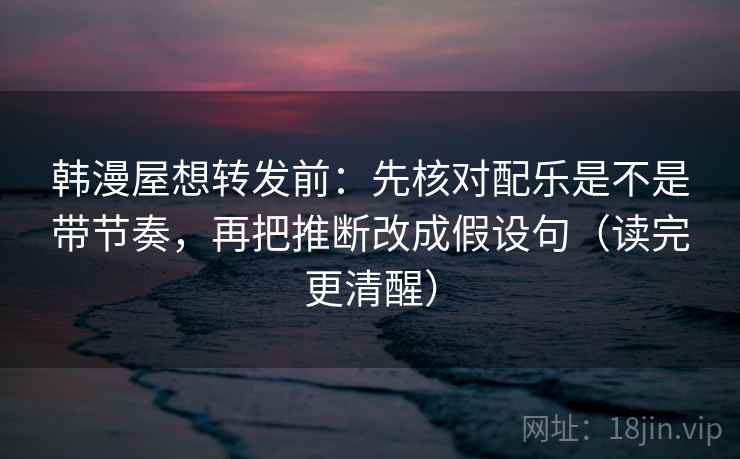 韩漫屋想转发前：先核对配乐是不是带节奏，再把推断改成假设句（读完更清醒）