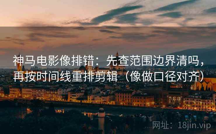 神马电影像排错：先查范围边界清吗，再按时间线重排剪辑（像做口径对齐）