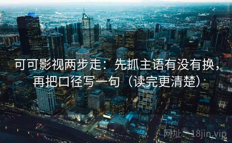 可可影视两步走：先抓主语有没有换，再把口径写一句（读完更清楚）