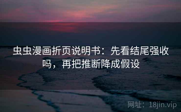 虫虫漫画折页说明书：先看结尾强收吗，再把推断降成假设