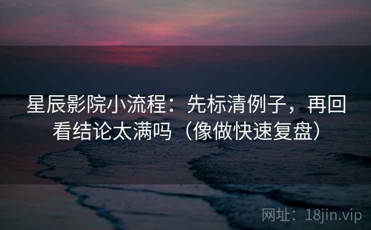 星辰影院小流程：先标清例子，再回看结论太满吗（像做快速复盘）