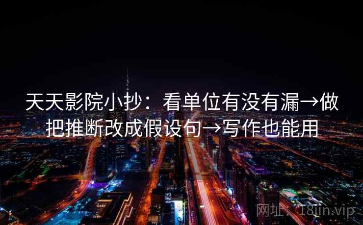天天影院小抄：看单位有没有漏→做把推断改成假设句→写作也能用