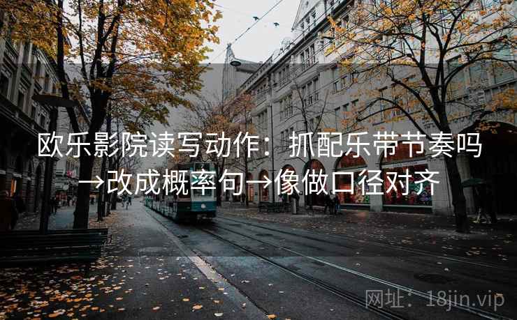 欧乐影院读写动作：抓配乐带节奏吗→改成概率句→像做口径对齐