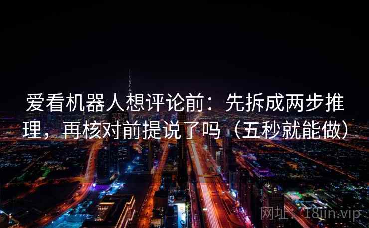 爱看机器人想评论前：先拆成两步推理，再核对前提说了吗（五秒就能做）