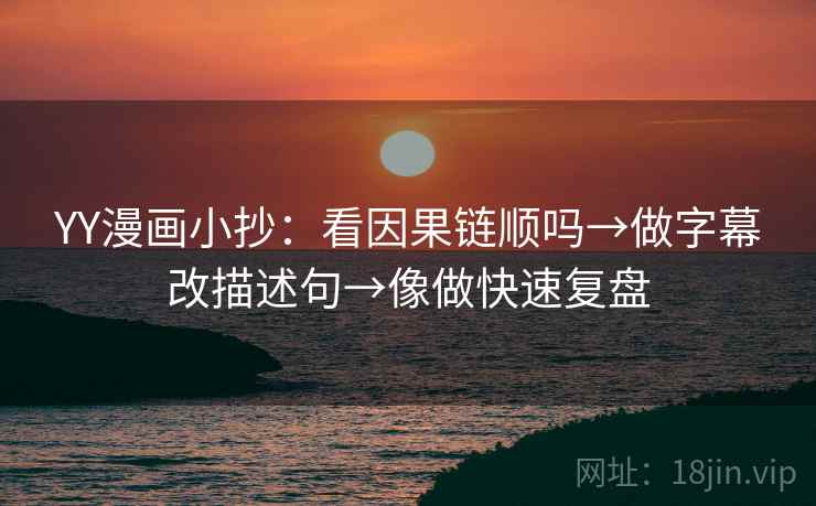 YY漫画小抄：看因果链顺吗→做字幕改描述句→像做快速复盘