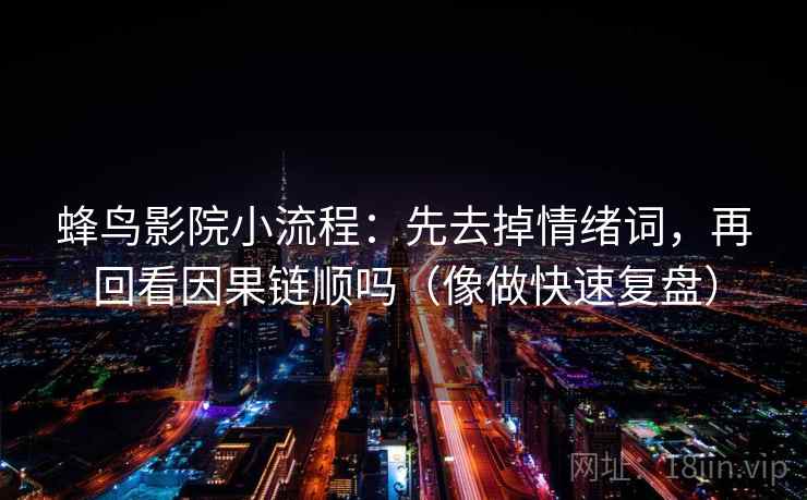 蜂鸟影院小流程：先去掉情绪词，再回看因果链顺吗（像做快速复盘）
