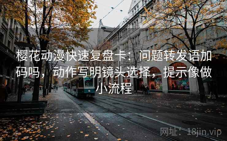 樱花动漫快速复盘卡：问题转发语加码吗，动作写明镜头选择，提示像做小流程